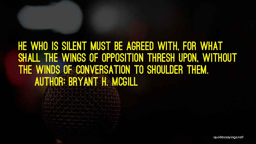 Bryant H. McGill Quotes: He Who Is Silent Must Be Agreed With, For What Shall The Wings Of Opposition Thresh Upon, Without The Winds