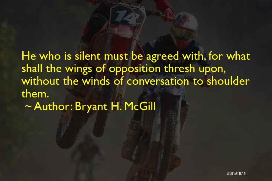 Bryant H. McGill Quotes: He Who Is Silent Must Be Agreed With, For What Shall The Wings Of Opposition Thresh Upon, Without The Winds