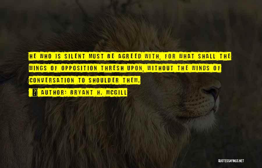 Bryant H. McGill Quotes: He Who Is Silent Must Be Agreed With, For What Shall The Wings Of Opposition Thresh Upon, Without The Winds