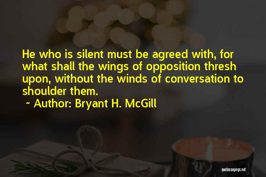 Bryant H. McGill Quotes: He Who Is Silent Must Be Agreed With, For What Shall The Wings Of Opposition Thresh Upon, Without The Winds