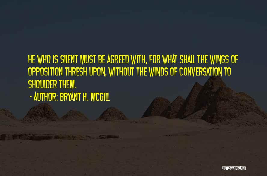 Bryant H. McGill Quotes: He Who Is Silent Must Be Agreed With, For What Shall The Wings Of Opposition Thresh Upon, Without The Winds