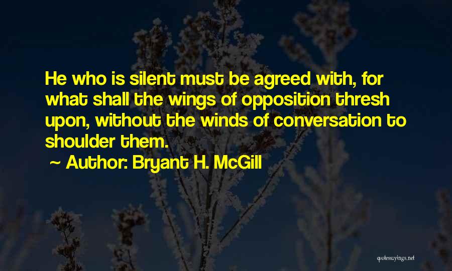 Bryant H. McGill Quotes: He Who Is Silent Must Be Agreed With, For What Shall The Wings Of Opposition Thresh Upon, Without The Winds