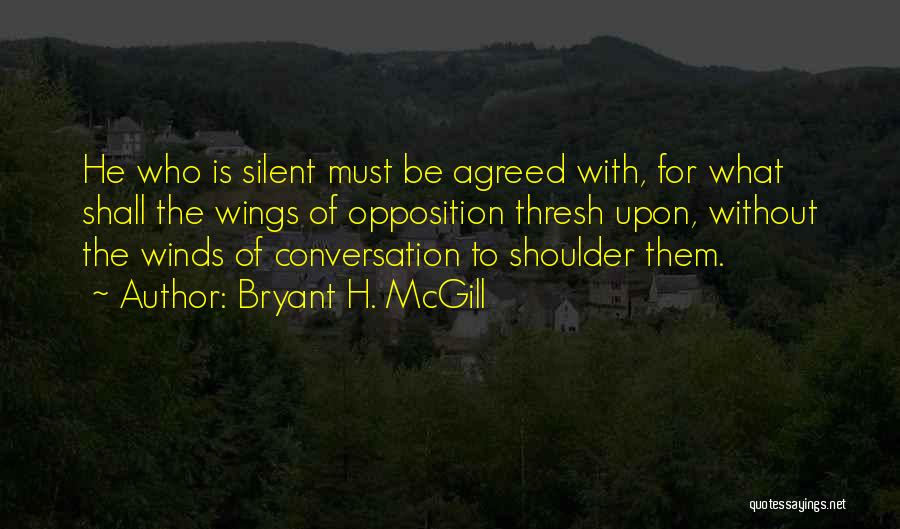 Bryant H. McGill Quotes: He Who Is Silent Must Be Agreed With, For What Shall The Wings Of Opposition Thresh Upon, Without The Winds