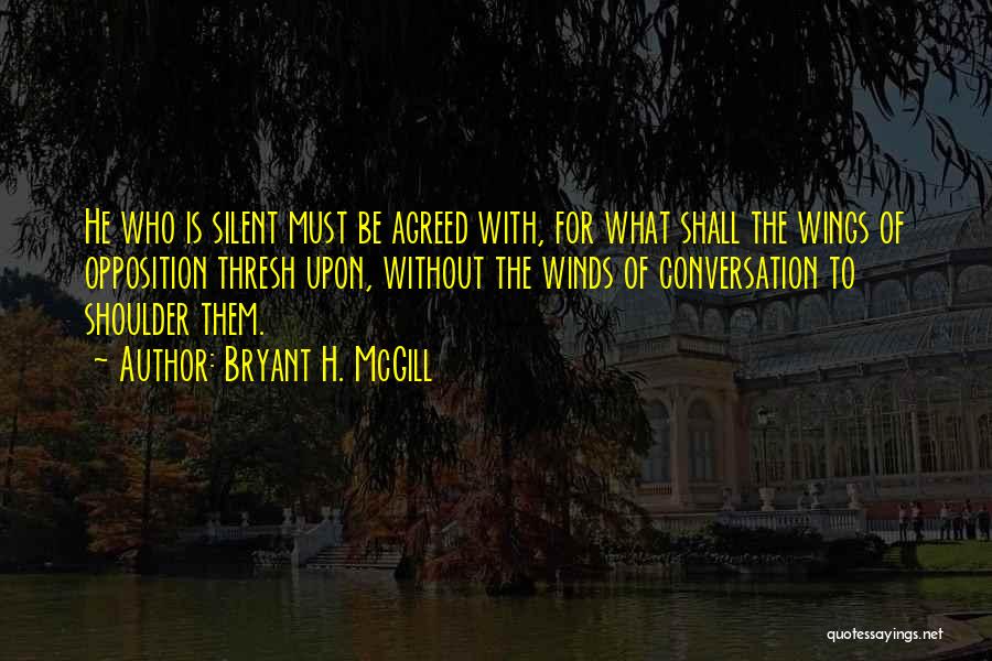 Bryant H. McGill Quotes: He Who Is Silent Must Be Agreed With, For What Shall The Wings Of Opposition Thresh Upon, Without The Winds