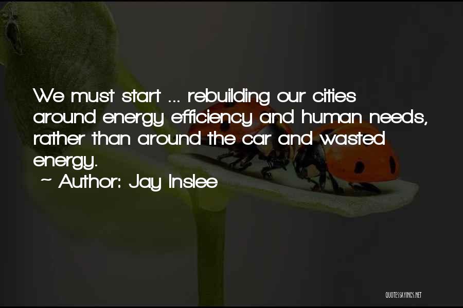 Jay Inslee Quotes: We Must Start ... Rebuilding Our Cities Around Energy Efficiency And Human Needs, Rather Than Around The Car And Wasted