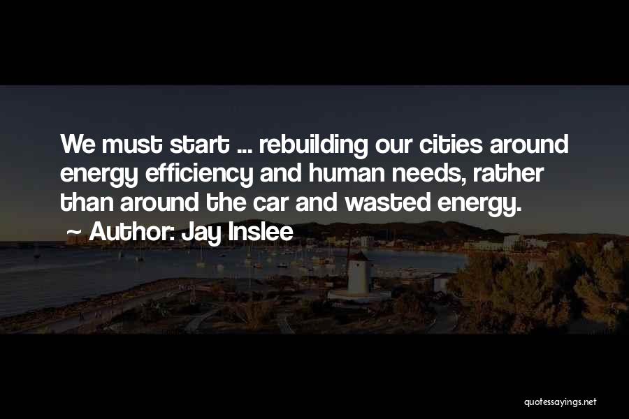 Jay Inslee Quotes: We Must Start ... Rebuilding Our Cities Around Energy Efficiency And Human Needs, Rather Than Around The Car And Wasted