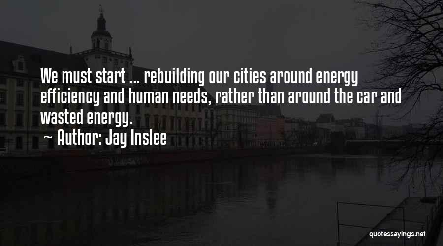 Jay Inslee Quotes: We Must Start ... Rebuilding Our Cities Around Energy Efficiency And Human Needs, Rather Than Around The Car And Wasted