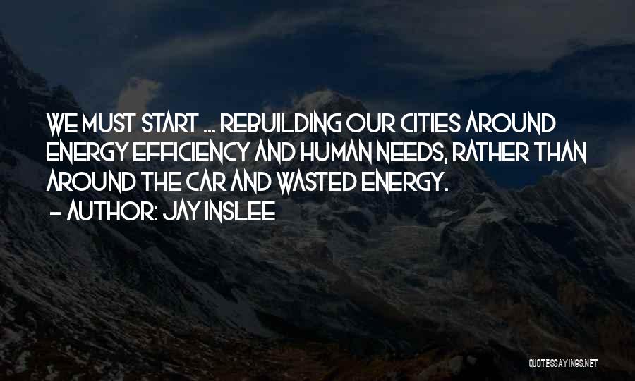 Jay Inslee Quotes: We Must Start ... Rebuilding Our Cities Around Energy Efficiency And Human Needs, Rather Than Around The Car And Wasted