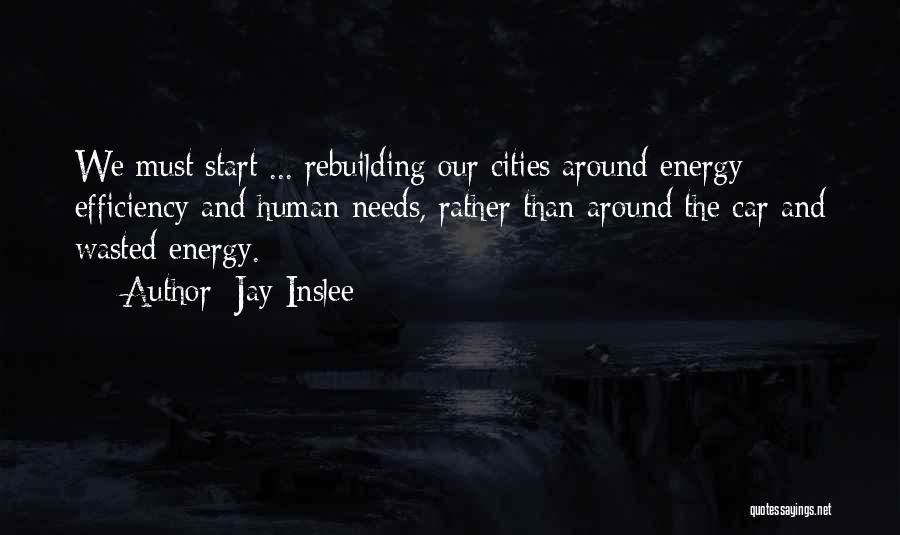 Jay Inslee Quotes: We Must Start ... Rebuilding Our Cities Around Energy Efficiency And Human Needs, Rather Than Around The Car And Wasted