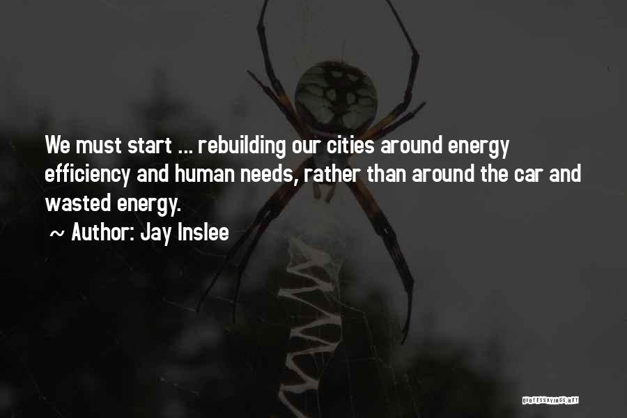 Jay Inslee Quotes: We Must Start ... Rebuilding Our Cities Around Energy Efficiency And Human Needs, Rather Than Around The Car And Wasted