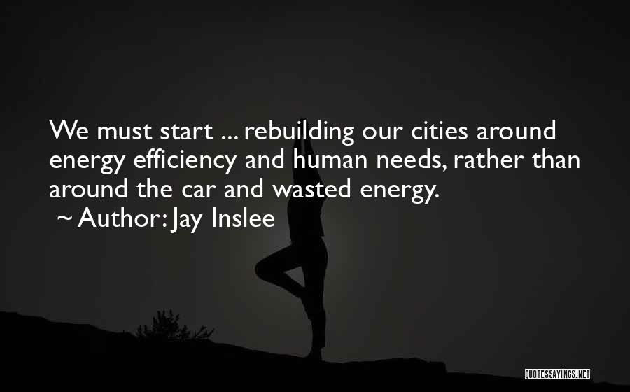 Jay Inslee Quotes: We Must Start ... Rebuilding Our Cities Around Energy Efficiency And Human Needs, Rather Than Around The Car And Wasted