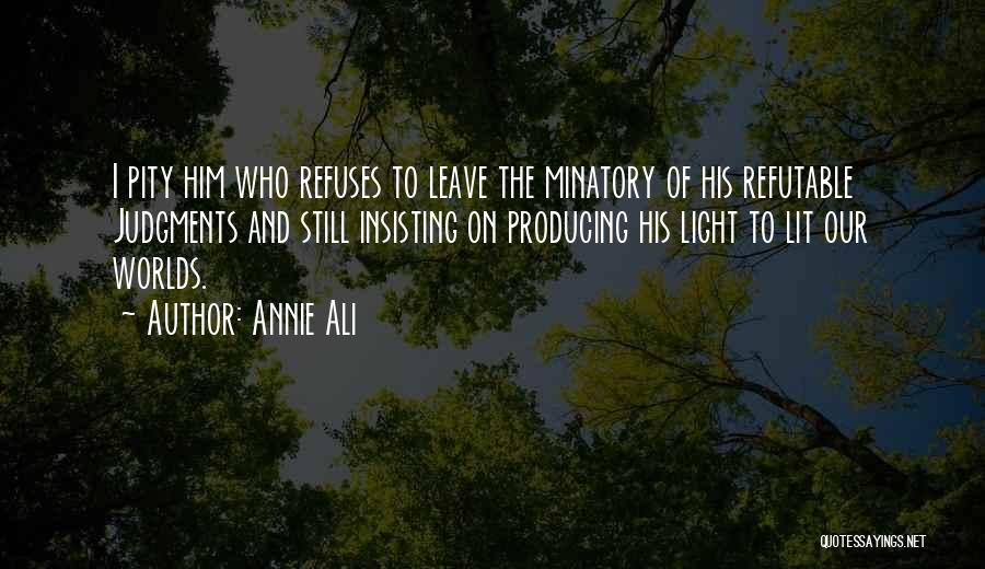 Annie Ali Quotes: I Pity Him Who Refuses To Leave The Minatory Of His Refutable Judgments And Still Insisting On Producing His Light