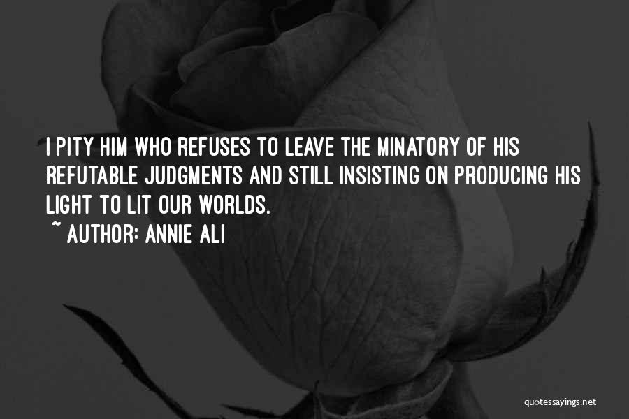 Annie Ali Quotes: I Pity Him Who Refuses To Leave The Minatory Of His Refutable Judgments And Still Insisting On Producing His Light