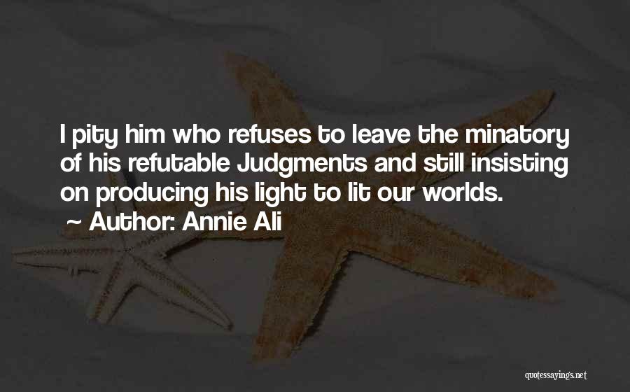 Annie Ali Quotes: I Pity Him Who Refuses To Leave The Minatory Of His Refutable Judgments And Still Insisting On Producing His Light