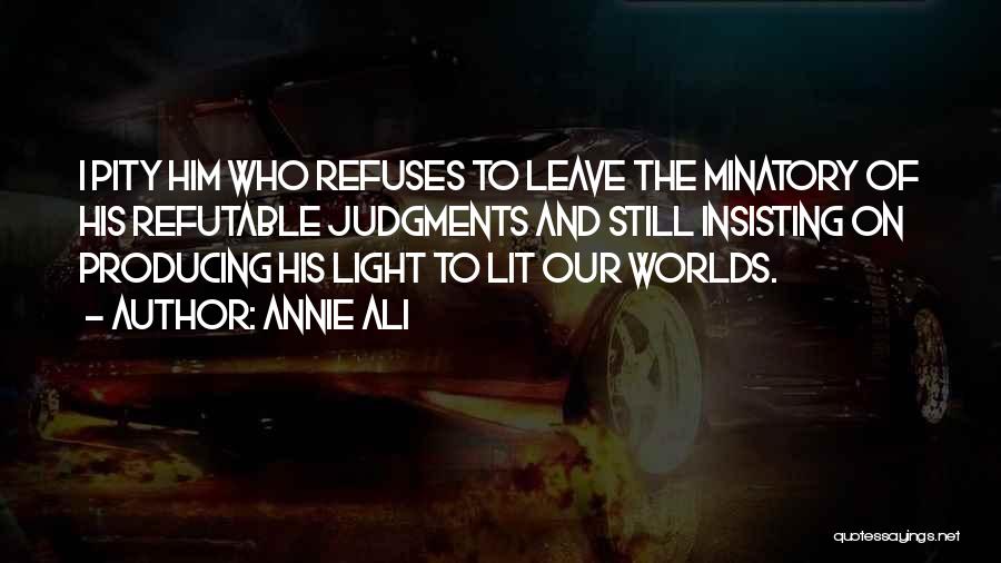 Annie Ali Quotes: I Pity Him Who Refuses To Leave The Minatory Of His Refutable Judgments And Still Insisting On Producing His Light