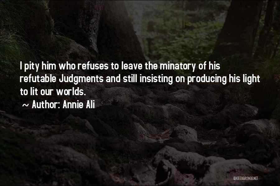 Annie Ali Quotes: I Pity Him Who Refuses To Leave The Minatory Of His Refutable Judgments And Still Insisting On Producing His Light