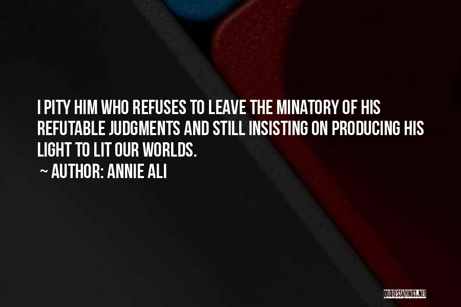 Annie Ali Quotes: I Pity Him Who Refuses To Leave The Minatory Of His Refutable Judgments And Still Insisting On Producing His Light