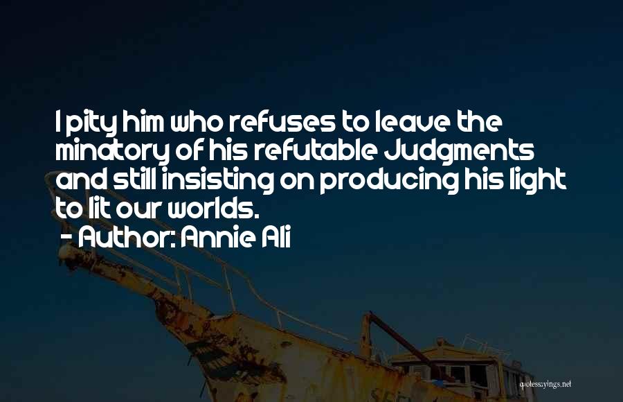 Annie Ali Quotes: I Pity Him Who Refuses To Leave The Minatory Of His Refutable Judgments And Still Insisting On Producing His Light