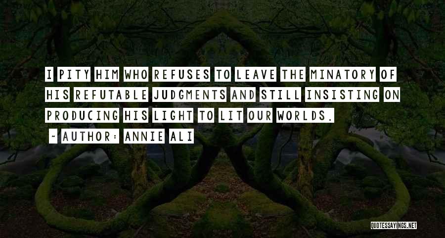 Annie Ali Quotes: I Pity Him Who Refuses To Leave The Minatory Of His Refutable Judgments And Still Insisting On Producing His Light