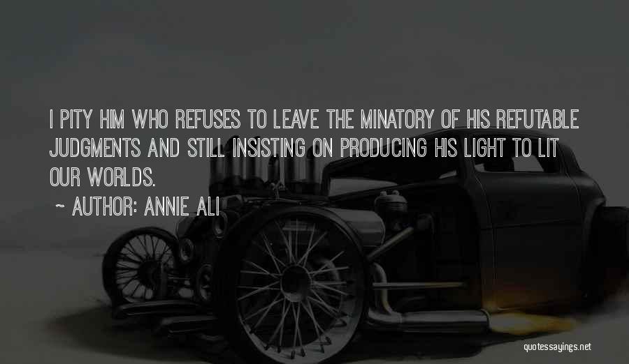 Annie Ali Quotes: I Pity Him Who Refuses To Leave The Minatory Of His Refutable Judgments And Still Insisting On Producing His Light