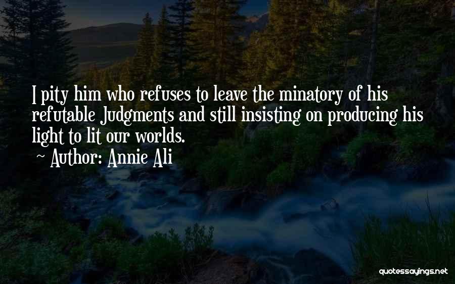 Annie Ali Quotes: I Pity Him Who Refuses To Leave The Minatory Of His Refutable Judgments And Still Insisting On Producing His Light