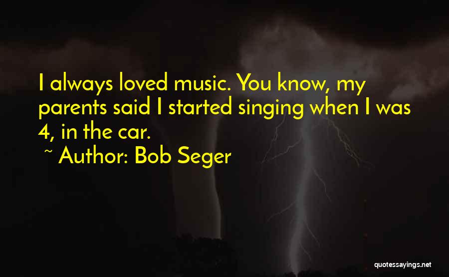 Bob Seger Quotes: I Always Loved Music. You Know, My Parents Said I Started Singing When I Was 4, In The Car.