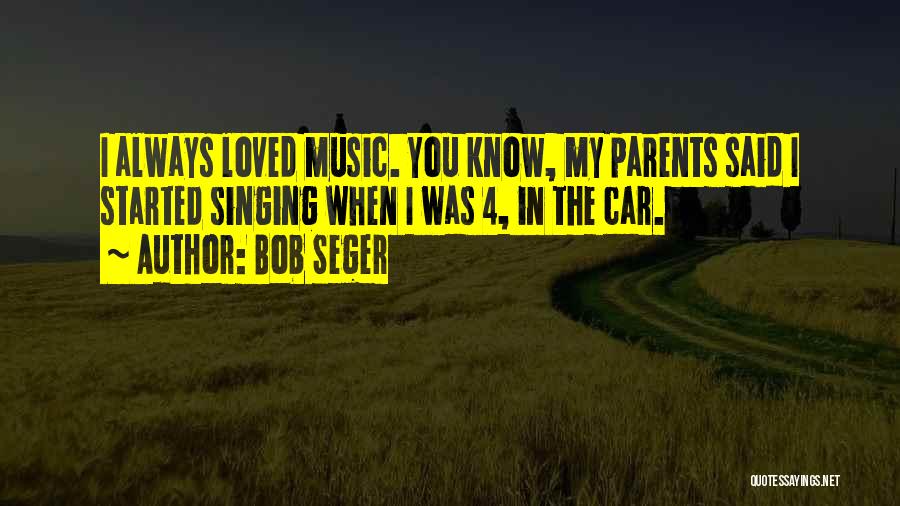 Bob Seger Quotes: I Always Loved Music. You Know, My Parents Said I Started Singing When I Was 4, In The Car.