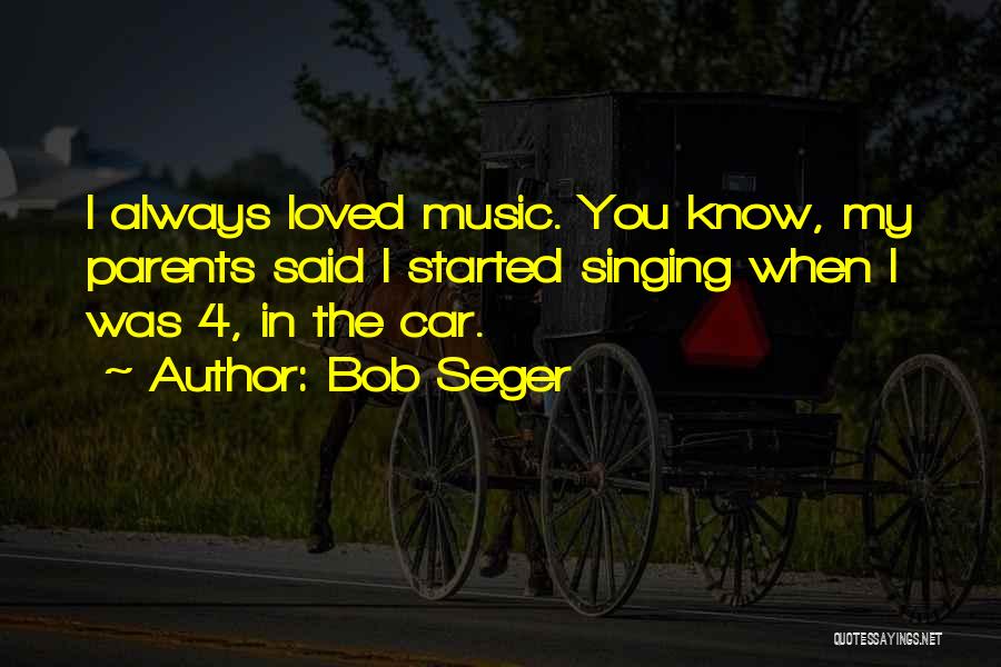 Bob Seger Quotes: I Always Loved Music. You Know, My Parents Said I Started Singing When I Was 4, In The Car.