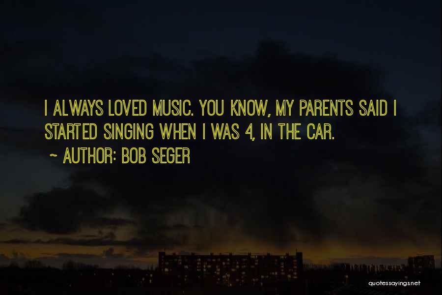 Bob Seger Quotes: I Always Loved Music. You Know, My Parents Said I Started Singing When I Was 4, In The Car.