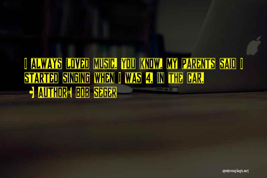 Bob Seger Quotes: I Always Loved Music. You Know, My Parents Said I Started Singing When I Was 4, In The Car.