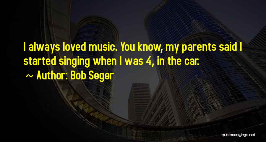 Bob Seger Quotes: I Always Loved Music. You Know, My Parents Said I Started Singing When I Was 4, In The Car.