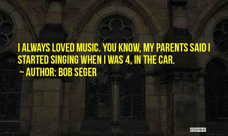 Bob Seger Quotes: I Always Loved Music. You Know, My Parents Said I Started Singing When I Was 4, In The Car.