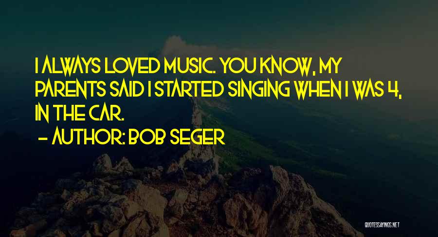 Bob Seger Quotes: I Always Loved Music. You Know, My Parents Said I Started Singing When I Was 4, In The Car.