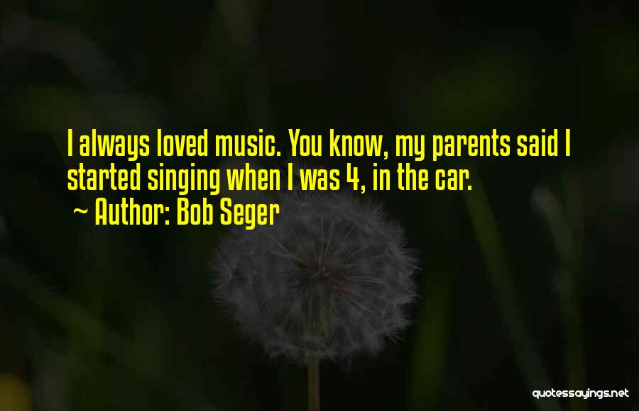 Bob Seger Quotes: I Always Loved Music. You Know, My Parents Said I Started Singing When I Was 4, In The Car.