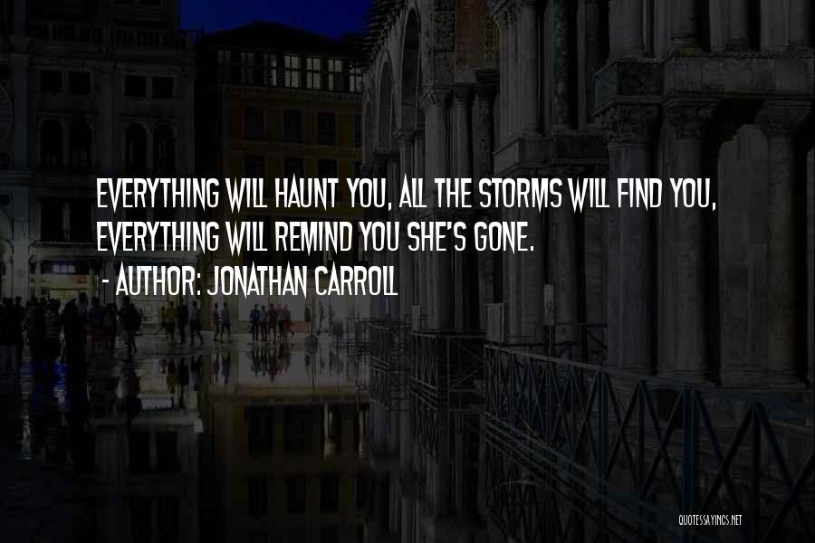 Jonathan Carroll Quotes: Everything Will Haunt You, All The Storms Will Find You, Everything Will Remind You She's Gone.