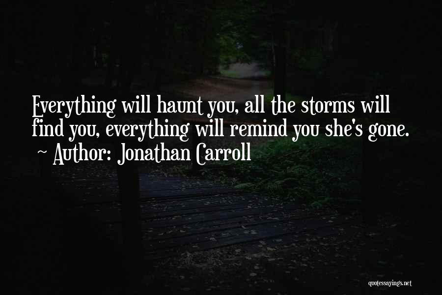 Jonathan Carroll Quotes: Everything Will Haunt You, All The Storms Will Find You, Everything Will Remind You She's Gone.