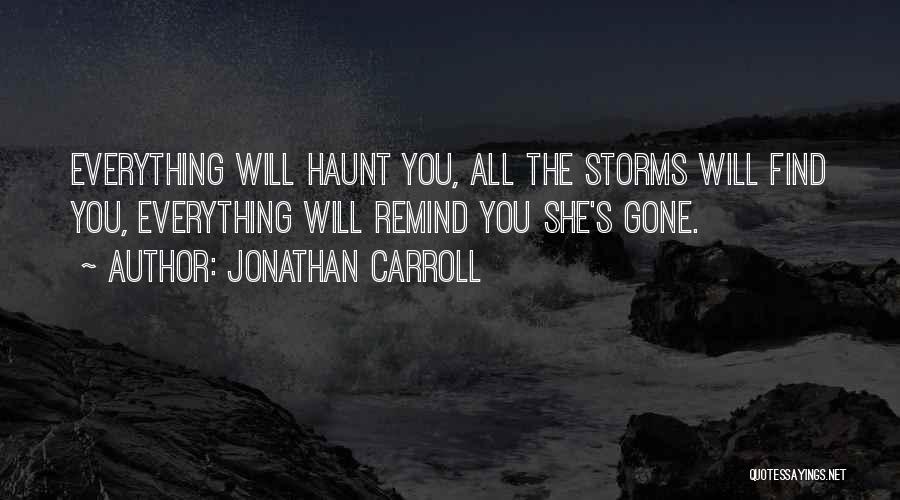Jonathan Carroll Quotes: Everything Will Haunt You, All The Storms Will Find You, Everything Will Remind You She's Gone.