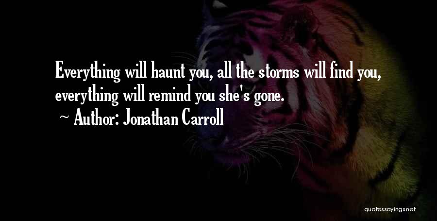 Jonathan Carroll Quotes: Everything Will Haunt You, All The Storms Will Find You, Everything Will Remind You She's Gone.