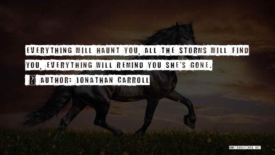 Jonathan Carroll Quotes: Everything Will Haunt You, All The Storms Will Find You, Everything Will Remind You She's Gone.