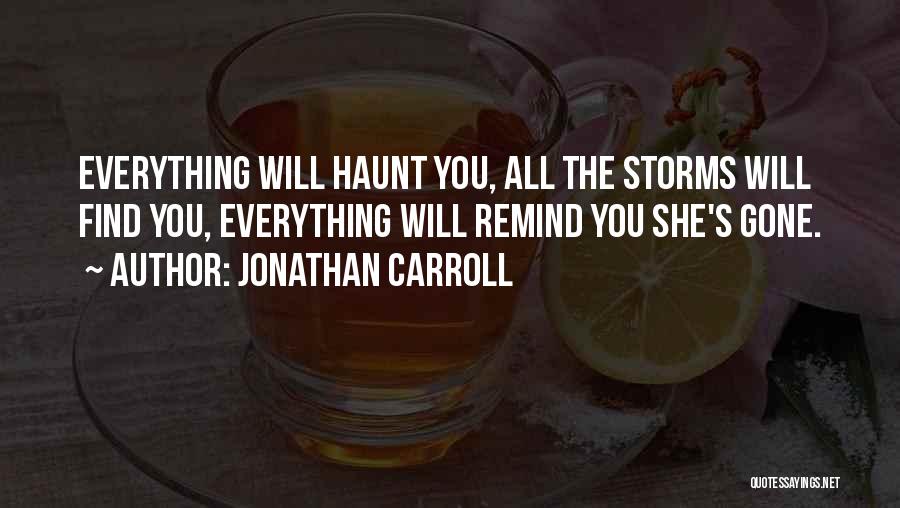 Jonathan Carroll Quotes: Everything Will Haunt You, All The Storms Will Find You, Everything Will Remind You She's Gone.