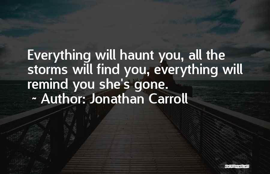 Jonathan Carroll Quotes: Everything Will Haunt You, All The Storms Will Find You, Everything Will Remind You She's Gone.