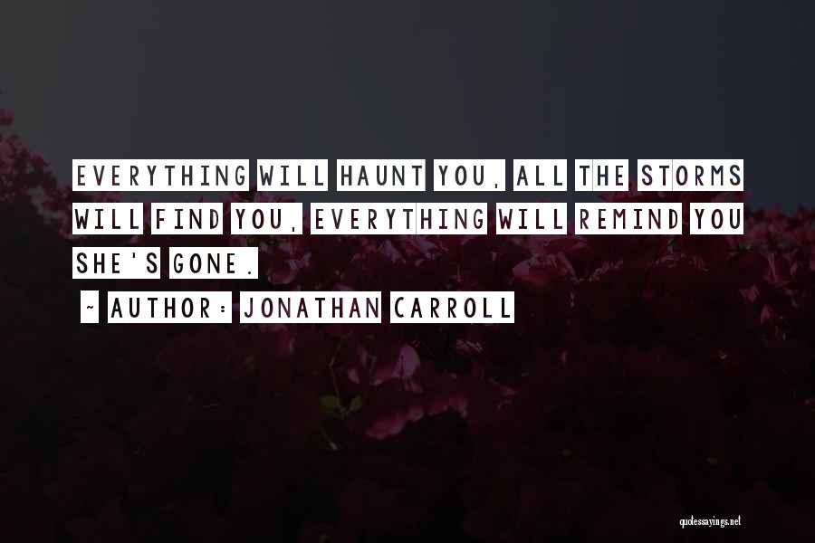Jonathan Carroll Quotes: Everything Will Haunt You, All The Storms Will Find You, Everything Will Remind You She's Gone.