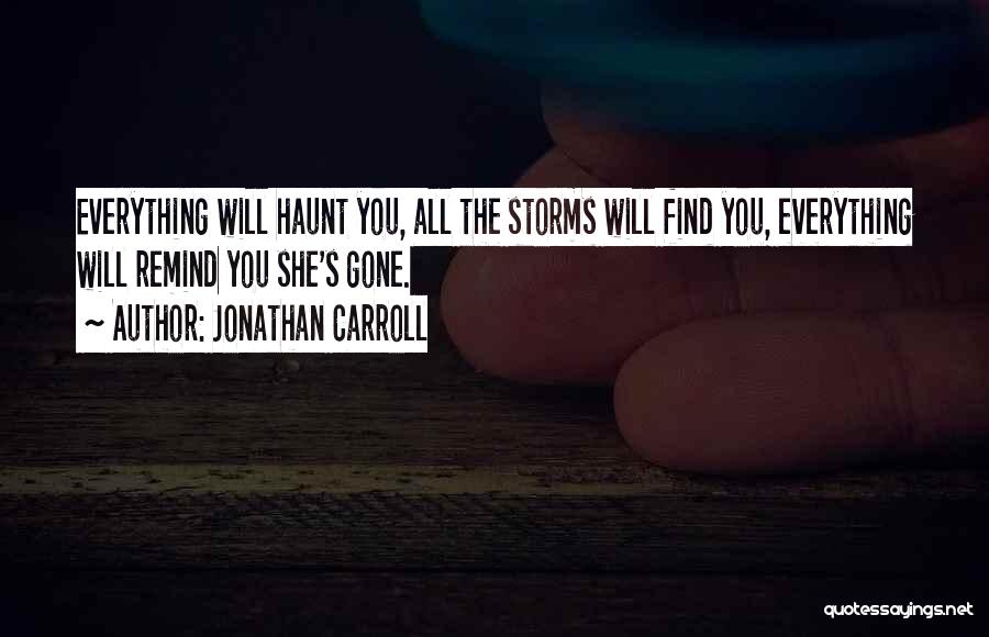 Jonathan Carroll Quotes: Everything Will Haunt You, All The Storms Will Find You, Everything Will Remind You She's Gone.