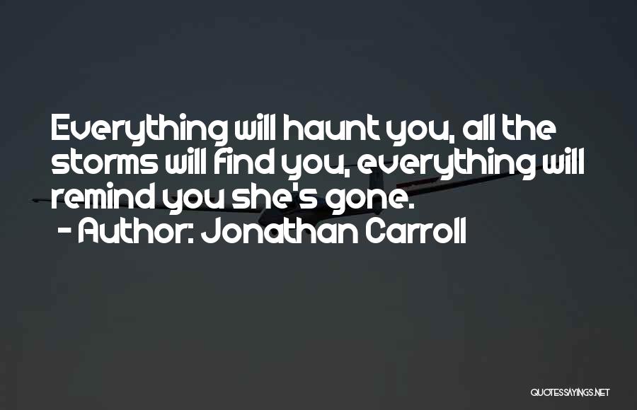 Jonathan Carroll Quotes: Everything Will Haunt You, All The Storms Will Find You, Everything Will Remind You She's Gone.
