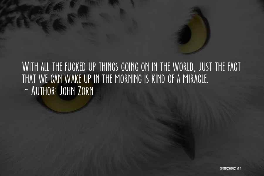 John Zorn Quotes: With All The Fucked Up Things Going On In The World, Just The Fact That We Can Wake Up In