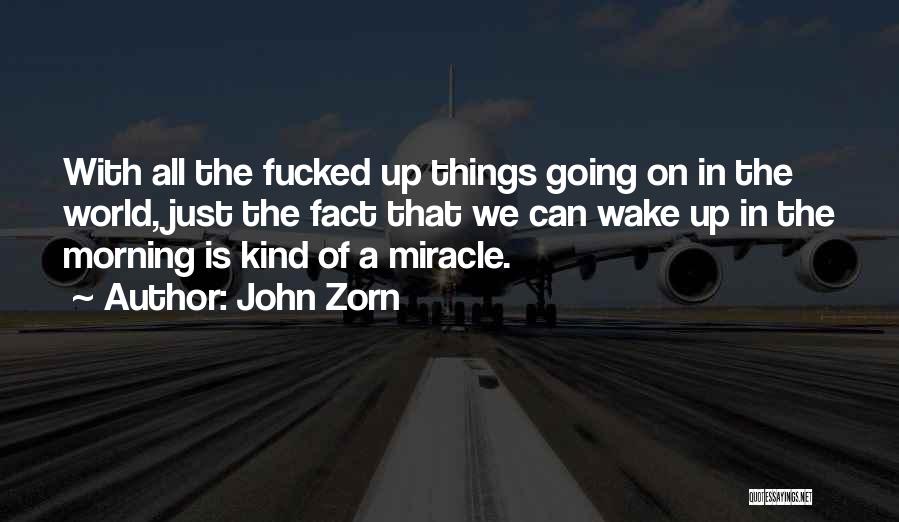 John Zorn Quotes: With All The Fucked Up Things Going On In The World, Just The Fact That We Can Wake Up In