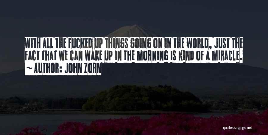 John Zorn Quotes: With All The Fucked Up Things Going On In The World, Just The Fact That We Can Wake Up In