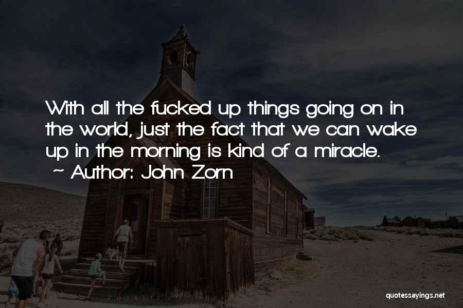 John Zorn Quotes: With All The Fucked Up Things Going On In The World, Just The Fact That We Can Wake Up In