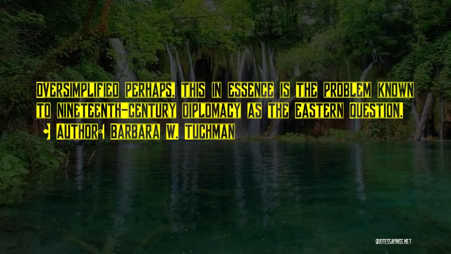 Barbara W. Tuchman Quotes: Oversimplified Perhaps, This In Essence Is The Problem Known To Nineteenth-century Diplomacy As The Eastern Question.