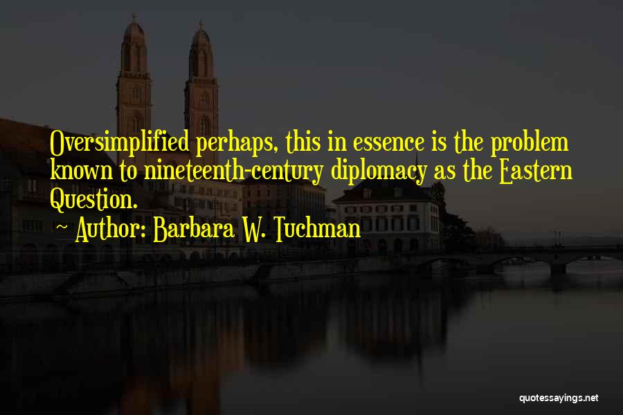 Barbara W. Tuchman Quotes: Oversimplified Perhaps, This In Essence Is The Problem Known To Nineteenth-century Diplomacy As The Eastern Question.